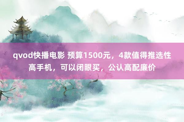 qvod快播电影 预算1500元，4款值得推选性高手机，可以闭眼买，公认高配廉价