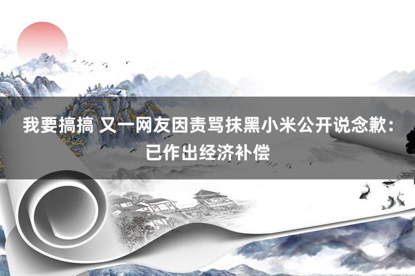 我要搞搞 又一网友因责骂抹黑小米公开说念歉：已作出经济补偿