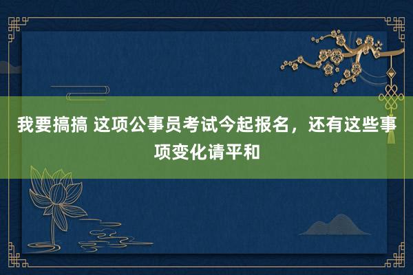 我要搞搞 这项公事员考试今起报名，还有这些事项变化请平和