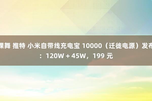 裸舞 推特 小米自带线充电宝 10000（迁徙电源）发布：120W + 45W，199 元