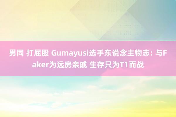 男同 打屁股 Gumayusi选手东说念主物志: 与Faker为远房亲戚 生存只为T1而战