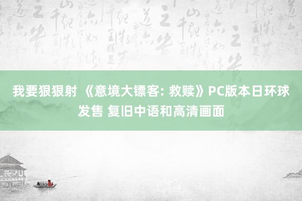 我要狠狠射 《意境大镖客: 救赎》PC版本日环球发售 复旧中语和高清画面