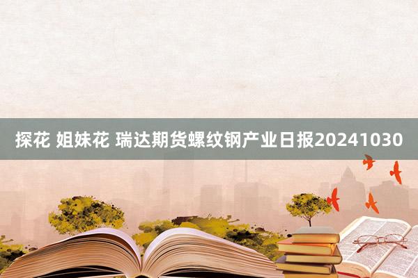 探花 姐妹花 瑞达期货螺纹钢产业日报20241030