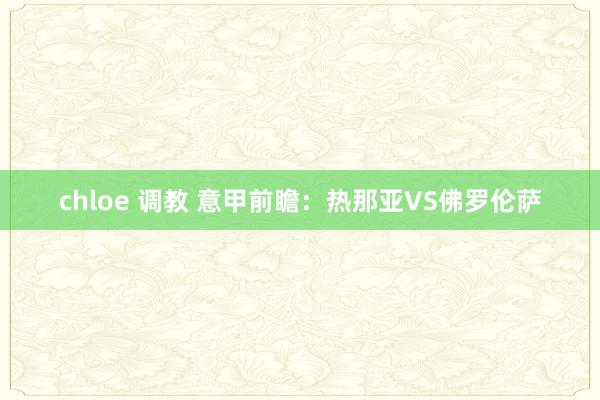 chloe 调教 意甲前瞻：热那亚VS佛罗伦萨