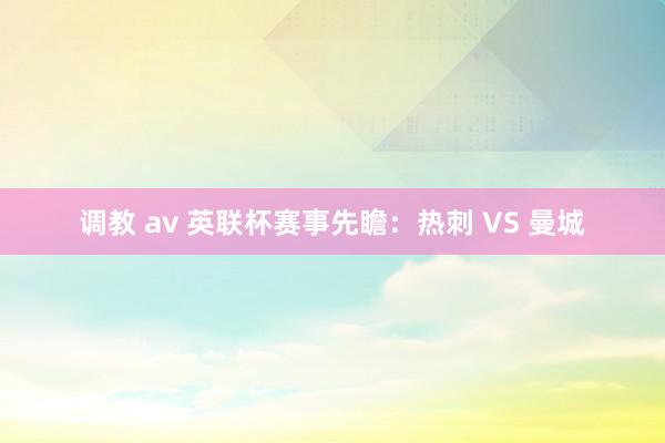 调教 av 英联杯赛事先瞻：热刺 VS 曼城