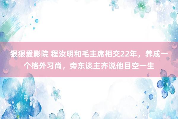 狠狠爱影院 程汝明和毛主席相交22年，养成一个格外习尚，旁东谈主齐说他目空一生