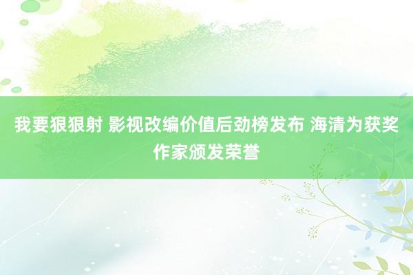 我要狠狠射 影视改编价值后劲榜发布 海清为获奖作家颁发荣誉