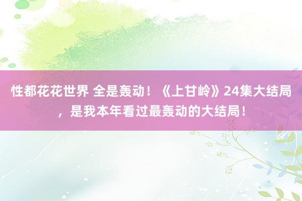 性都花花世界 全是轰动！《上甘岭》24集大结局，是我本年看过最轰动的大结局！