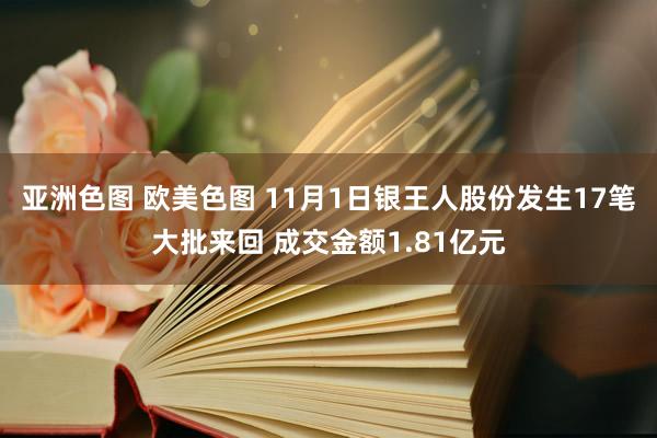 亚洲色图 欧美色图 11月1日银王人股份发生17笔大批来回 成交金额1.81亿元