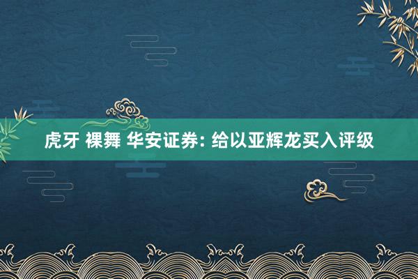 虎牙 裸舞 华安证券: 给以亚辉龙买入评级