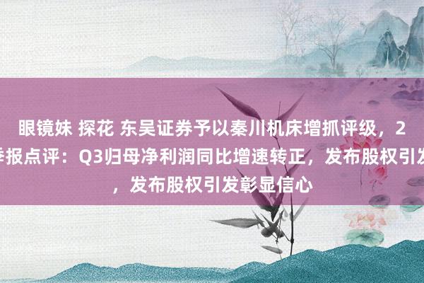 眼镜妹 探花 东吴证券予以秦川机床增抓评级，2024年三季报点评：Q3归母净利润同比增速转正，发布股权引发彰显信心