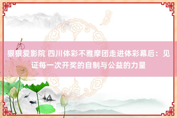 狠狠爱影院 四川体彩不雅摩团走进体彩幕后：见证每一次开奖的自制与公益的力量