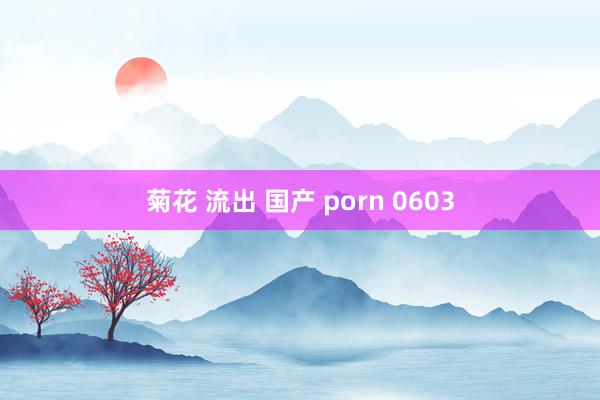 菊花 流出 国产 porn 0603