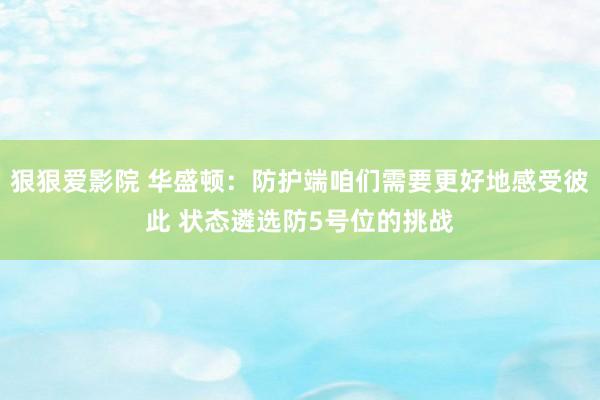 狠狠爱影院 华盛顿：防护端咱们需要更好地感受彼此 状态遴选防5号位的挑战