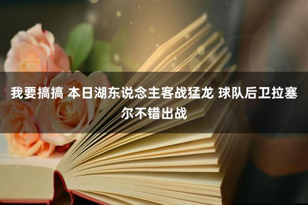 我要搞搞 本日湖东说念主客战猛龙 球队后卫拉塞尔不错出战