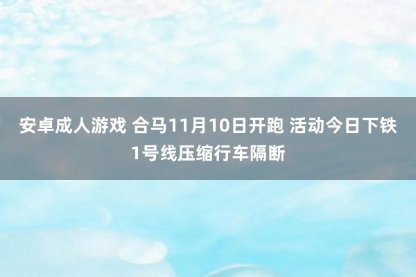 安卓成人游戏 合马11月10日开跑 活动今日下铁1号线压缩行车隔断