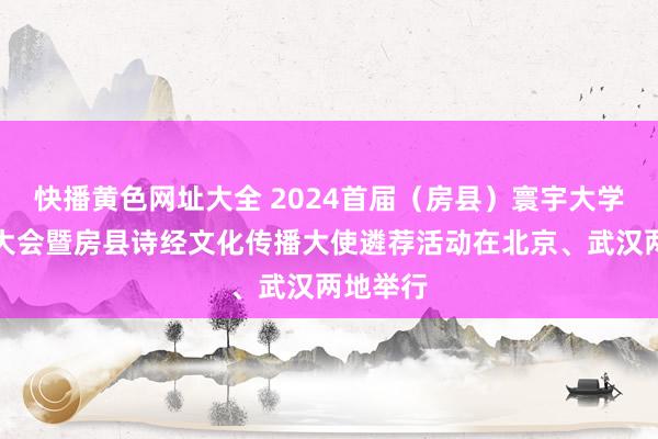 快播黄色网址大全 2024首届（房县）寰宇大学生诗词大会暨房县诗经文化传播大使遴荐活动在北京、武汉两地举行