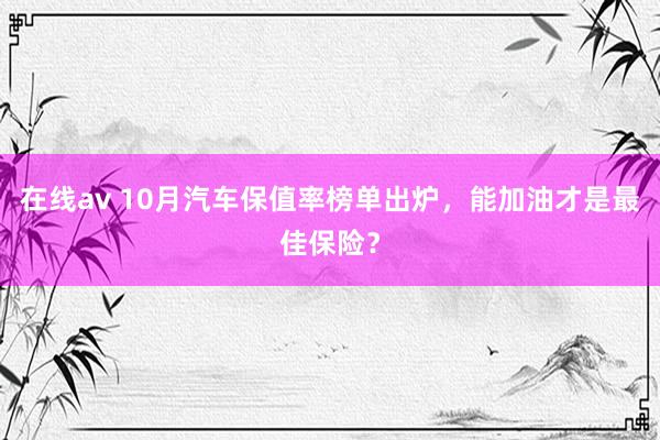 在线av 10月汽车保值率榜单出炉，能加油才是最佳保险？