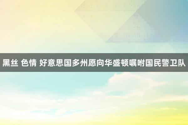 黑丝 色情 好意思国多州愿向华盛顿嘱咐国民警卫队