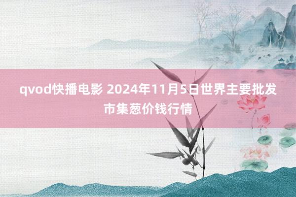 qvod快播电影 2024年11月5日世界主要批发市集葱价钱行情