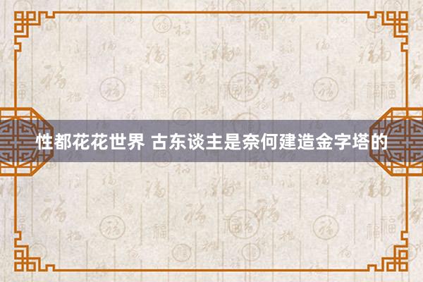 性都花花世界 古东谈主是奈何建造金字塔的