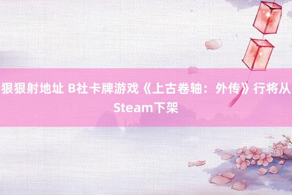 狠狠射地址 B社卡牌游戏《上古卷轴：外传》行将从Steam下架