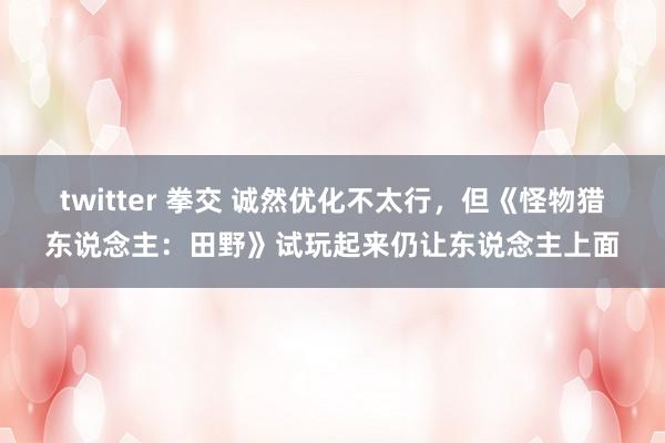 twitter 拳交 诚然优化不太行，但《怪物猎东说念主：田野》试玩起来仍让东说念主上面