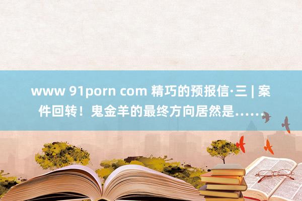 www 91porn com 精巧的预报信·三 | 案件回转！鬼金羊的最终方向居然是……