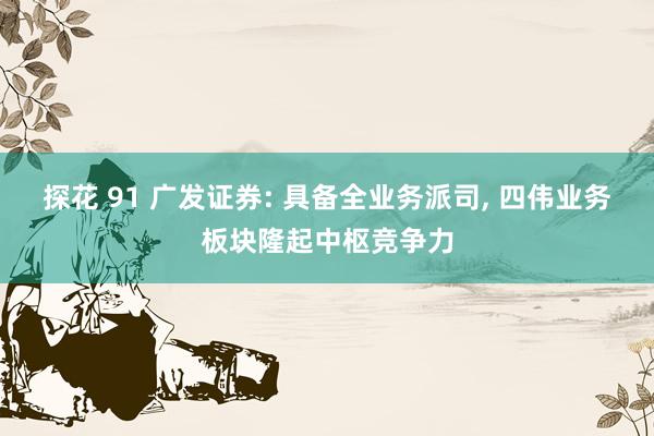 探花 91 广发证券: 具备全业务派司， 四伟业务板块隆起中枢竞争力