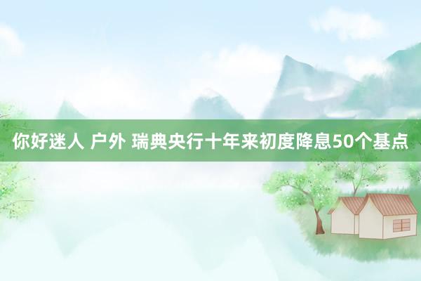 你好迷人 户外 瑞典央行十年来初度降息50个基点