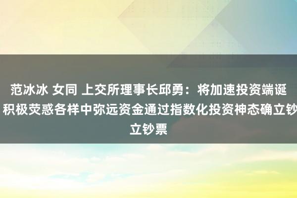 范冰冰 女同 上交所理事长邱勇：将加速投资端诞生 积极荧惑各样中弥远资金通过指数化投资神态确立钞票