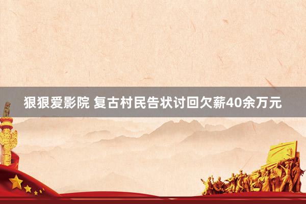 狠狠爱影院 复古村民告状讨回欠薪40余万元