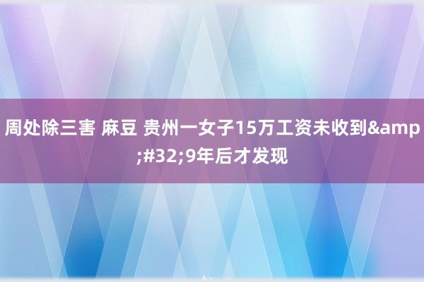 周处除三害 麻豆 贵州一女子15万工资未收到&#32;9年后才发现