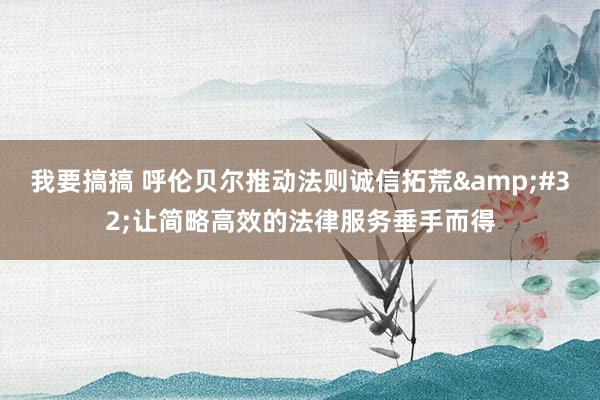 我要搞搞 呼伦贝尔推动法则诚信拓荒&#32;让简略高效的法律服务垂手而得