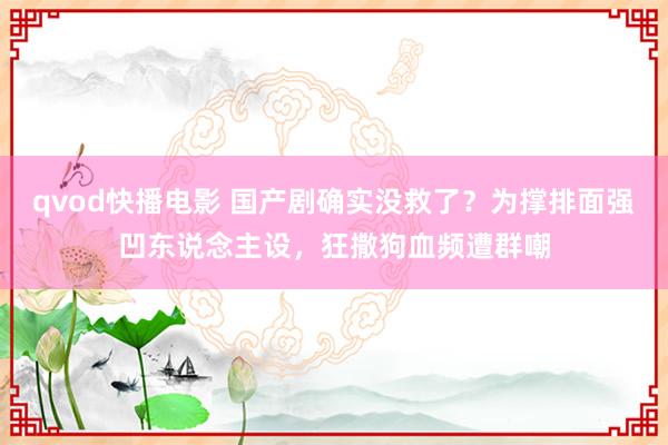 qvod快播电影 国产剧确实没救了？为撑排面强凹东说念主设，狂撒狗血频遭群嘲