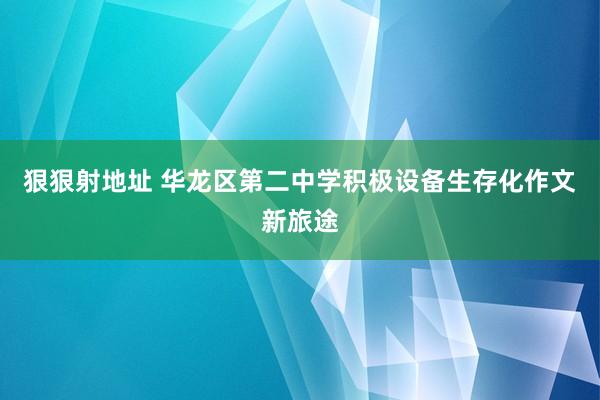 狠狠射地址 华龙区第二中学积极设备生存化作文新旅途