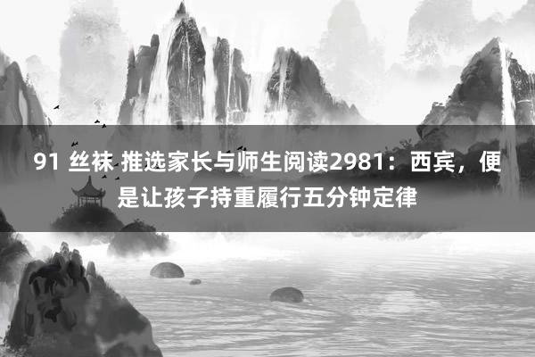 91 丝袜 推选家长与师生阅读2981：西宾，便是让孩子持重履行五分钟定律