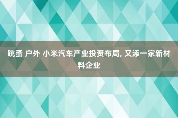 跳蛋 户外 小米汽车产业投资布局， 又添一家新材料企业