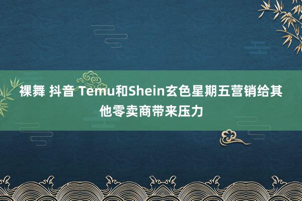 裸舞 抖音 Temu和Shein玄色星期五营销给其他零卖商带来压力