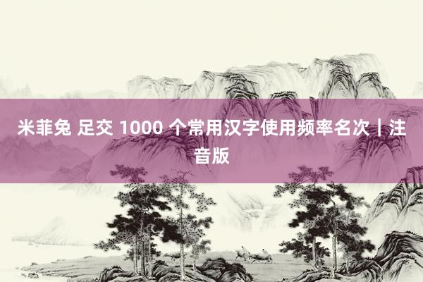 米菲兔 足交 1000 个常用汉字使用频率名次｜注音版