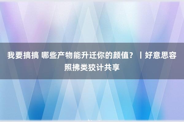 我要搞搞 哪些产物能升迁你的颜值？丨好意思容照拂类狡计共享