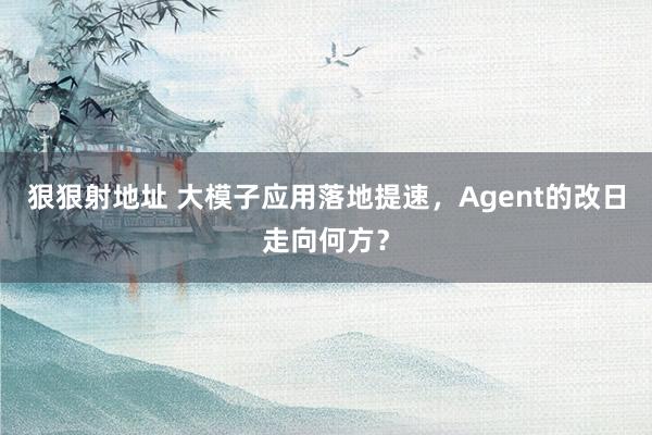 狠狠射地址 大模子应用落地提速，Agent的改日走向何方？