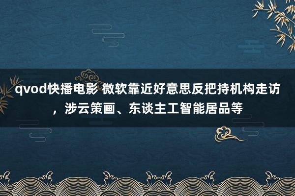 qvod快播电影 微软靠近好意思反把持机构走访，涉云策画、东谈主工智能居品等