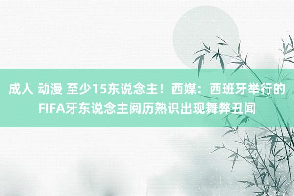 成人 动漫 至少15东说念主！西媒：西班牙举行的FIFA牙东说念主阅历熟识出现舞弊丑闻