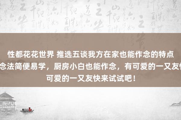 性都花花世界 推选五谈我方在家也能作念的特点食谱，其作念法简便易学，厨房小白也能作念，有可爱的一又友快来试试吧！