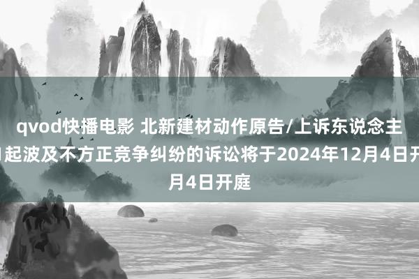 qvod快播电影 北新建材动作原告/上诉东说念主的1起波及不方正竞争纠纷的诉讼将于2024年12月4日开庭