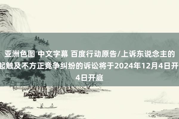 亚洲色图 中文字幕 百度行动原告/上诉东说念主的1起触及不方正竞争纠纷的诉讼将于2024年12月4日开庭