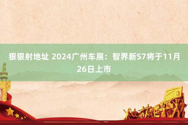 狠狠射地址 2024广州车展：智界新S7将于11月26日上市