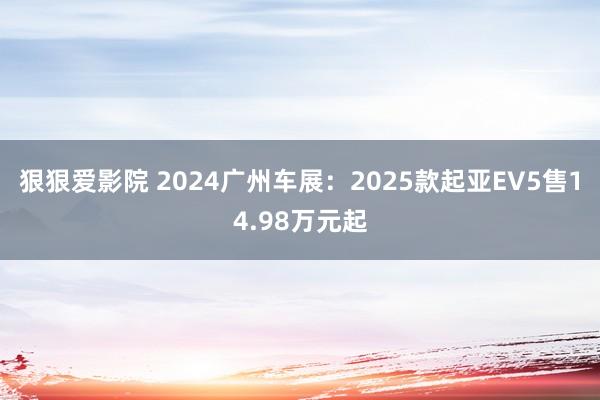 狠狠爱影院 2024广州车展：2025款起亚EV5售14.98万元起