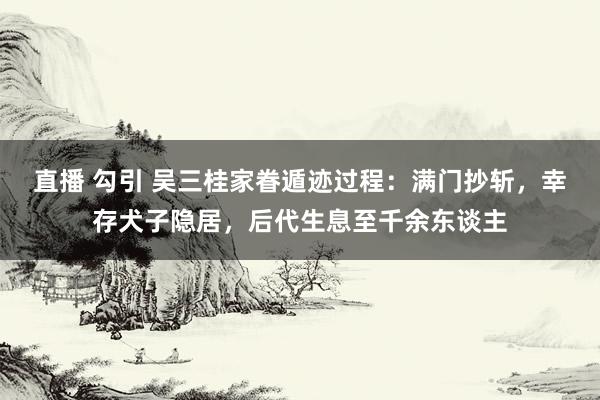 直播 勾引 吴三桂家眷遁迹过程：满门抄斩，幸存犬子隐居，后代生息至千余东谈主